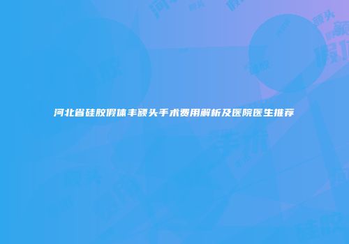 河北省硅胶假体丰额头手术费用解析及医院医生推荐