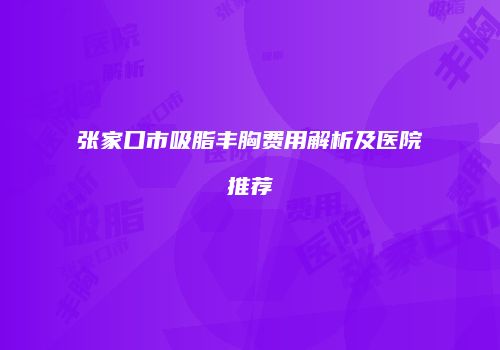 张家口市吸脂丰胸费用解析及医院推荐