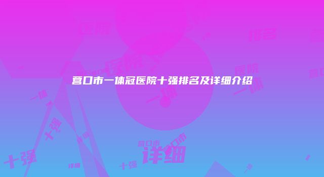 营口市一体冠医院十强排名及详细介绍