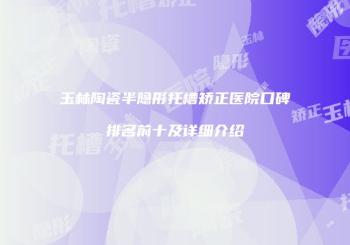 玉林陶瓷半隐形托槽矫正医院口碑排名前十及详细介绍
