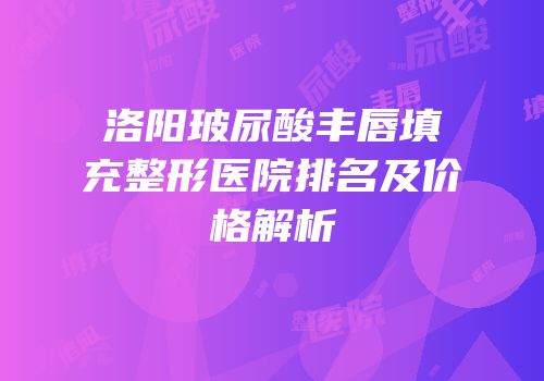 洛阳玻尿酸丰唇填充整形医院排名及价格解析
