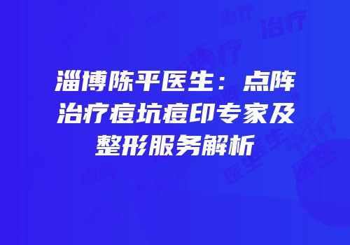 淄博陈平医生：点阵治疗痘坑痘印专家及整形服务解析