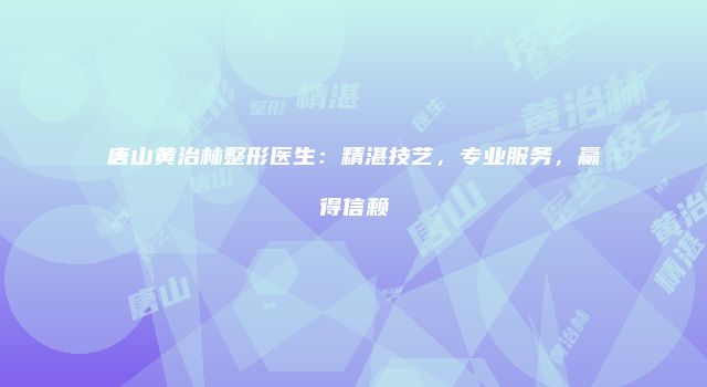 唐山黄治林整形医生：精湛技艺，专业服务，赢得信赖