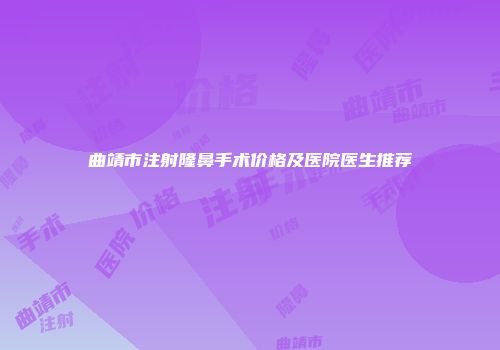 曲靖市注射隆鼻手术价格及医院医生推荐