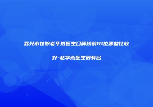 嘉兴市祛除老年斑医生口碑榜前10位哪些比较好-赵学燕医生很有名
