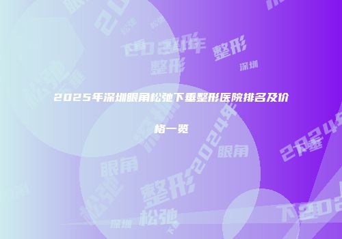 2025年深圳眼角松弛下垂整形医院排名及价格一览