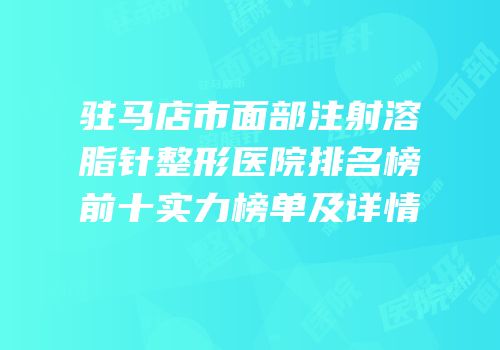 驻马店市面部注射溶脂针整形医院排名榜前十实力榜单及详情