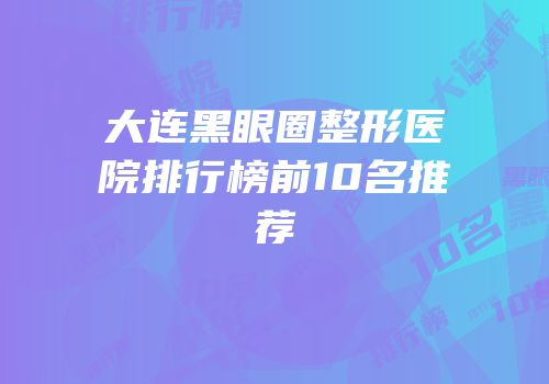 大连黑眼圈整形医院排行榜前10名推荐