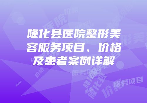 隆化县医院整形美容服务项目、价格及患者案例详解