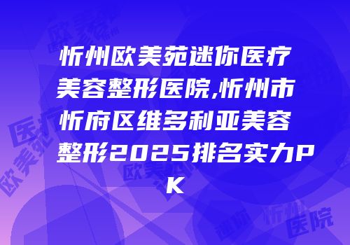 忻州欧美苑迷你医疗美容整形医院,忻州市忻府区维多利亚美容整形2025排名实力PK
