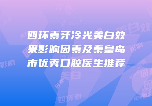 四环素牙冷光美白效果影响因素及秦皇岛市优秀口腔医生推荐