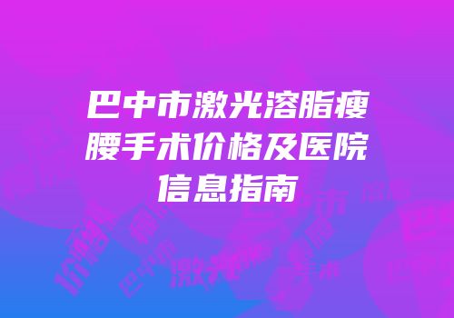 巴中市激光溶脂瘦腰手术价格及医院信息指南