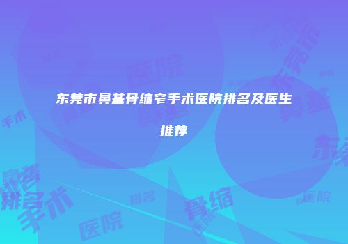 东莞市鼻基骨缩窄手术医院排名及医生推荐