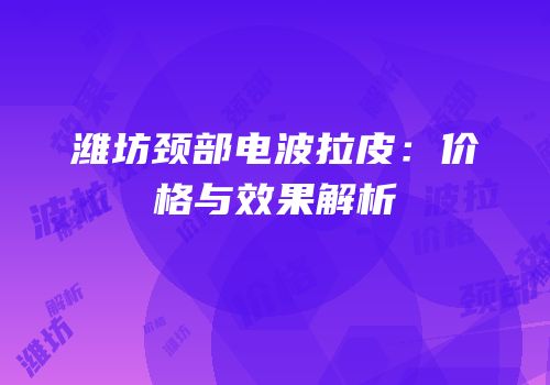 潍坊颈部电波拉皮：价格与效果解析
