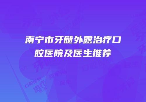 南宁市牙髓外露治疗口腔医院及医生推荐