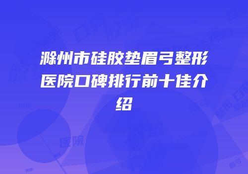 滁州市硅胶垫眉弓整形医院口碑排行前十佳介绍