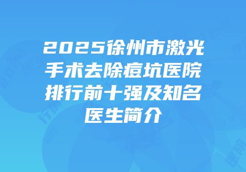 2025徐州市激光手术去除痘坑医院排行前十强及知名医生简介