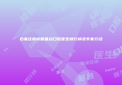 石家庄市修复基台口腔医生排行榜及专家介绍