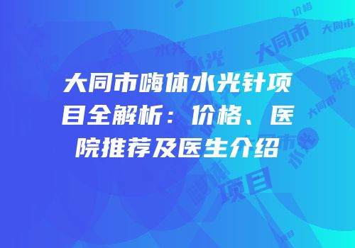 大同市嗨体水光针项目全解析：价格、医院推荐及医生介绍
