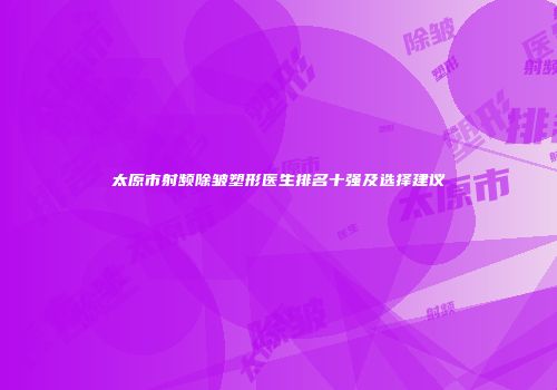 太原市射频除皱塑形医生排名十强及选择建议
