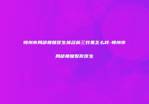 朔州市局部瘦腿医生排名前三效果怎么样-朔州市局部瘦腿整形医生
