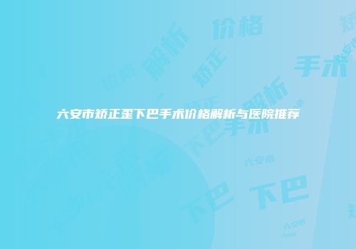六安市矫正歪下巴手术价格解析与医院推荐
