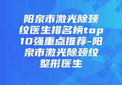 阳泉市激光除颈纹医生排名榜top10强重点推荐-阳泉市激光除颈纹整形医生
