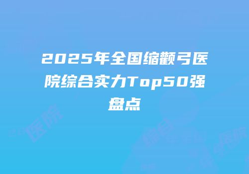 2025年全国缩颧弓医院综合实力Top50强盘点