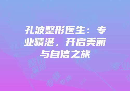 孔波整形医生：专业精湛，开启美丽与自信之旅