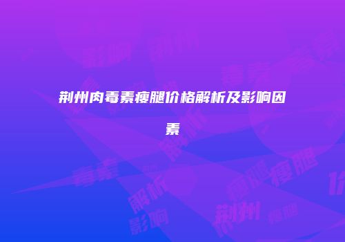 荆州肉毒素瘦腿价格解析及影响因素