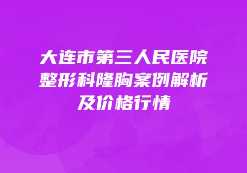 大连市第三人民医院整形科隆胸案例解析及价格行情
