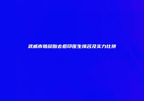 武威市玻尿酸去痘印医生排名及实力比拼