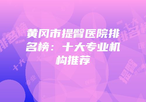 黄冈市提臀医院排名榜：十大专业机构推荐