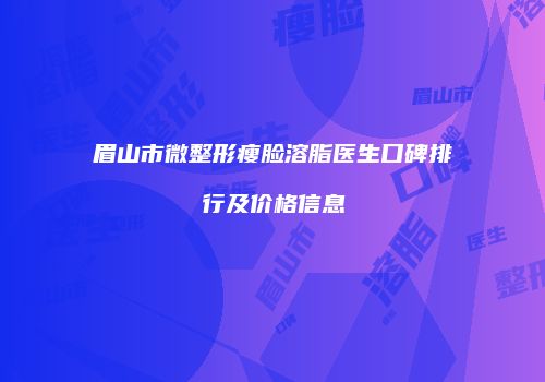 眉山市微整形瘦脸溶脂医生口碑排行及价格信息