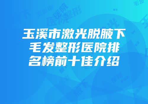 玉溪市激光脱腋下毛发整形医院排名榜前十佳介绍