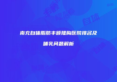 南充自体脂肪丰额隆胸医院排名及哺乳问题解析