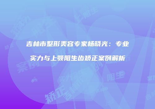 吉林市整形美容专家杨晓光：专业实力与上颚阻生齿矫正案例解析