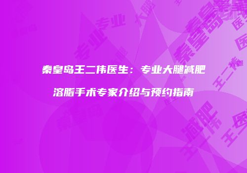 秦皇岛王二伟医生：专业大腿减肥溶脂手术专家介绍与预约指南