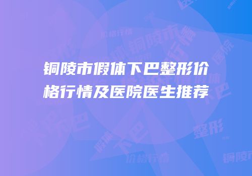 铜陵市假体下巴整形价格行情及医院医生推荐