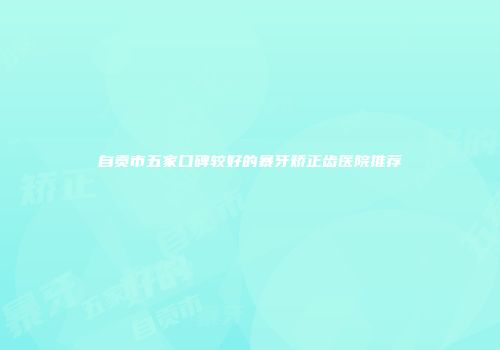 自贡市五家口碑较好的暴牙矫正齿医院推荐