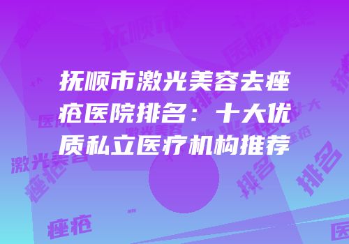 抚顺市激光美容去痤疮医院排名：十大优质私立医疗机构推荐