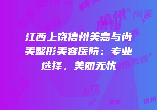 江西上饶信州美嘉与尚美整形美容医院：专业选择，美丽无忧