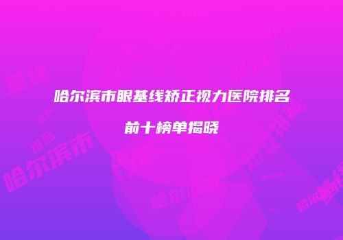 哈尔滨市眼基线矫正视力医院排名前十榜单揭晓
