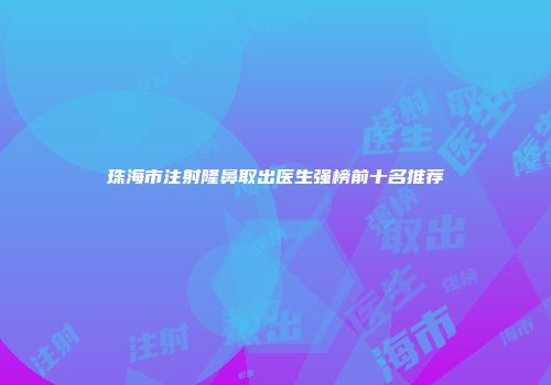 珠海市注射隆鼻取出医生强榜前十名推荐
