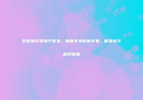 巴彦淖尔李婉宁医生：削骨手术权威专家，精湛技艺赢得信赖