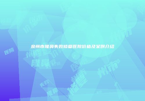 泉州市隆鼻失败修复医院价格及案例介绍