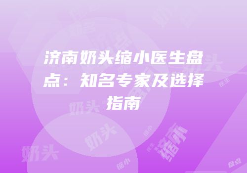 济南奶头缩小医生盘点：知名专家及选择指南