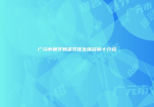广元市暴牙烤瓷牙医生排名前十介绍