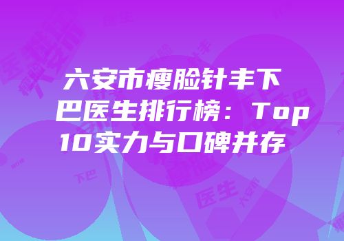 六安市瘦脸针丰下巴医生排行榜：Top10实力与口碑并存