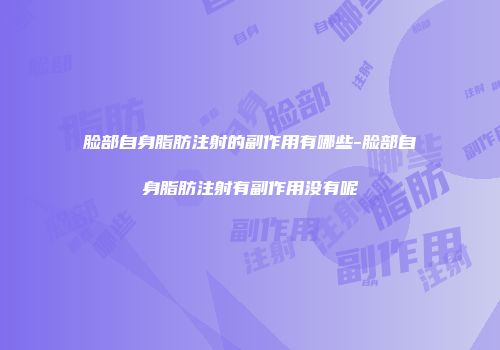 脸部自身脂肪注射的副作用有哪些-脸部自身脂肪注射有副作用没有呢